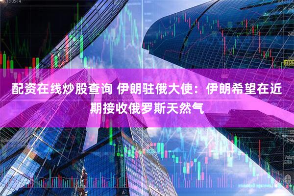 配资在线炒股查询 伊朗驻俄大使：伊朗希望在近期接收俄罗斯天然气