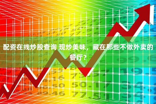 配资在线炒股查询 现炒美味，藏在那些不做外卖的餐厅？