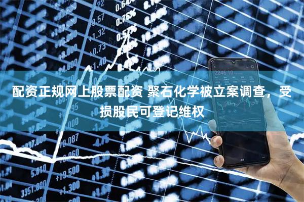 配资正规网上股票配资 聚石化学被立案调查，受损股民可登记维权