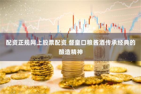 配资正规网上股票配资 督皇口粮酱酒传承经典的酿造精神