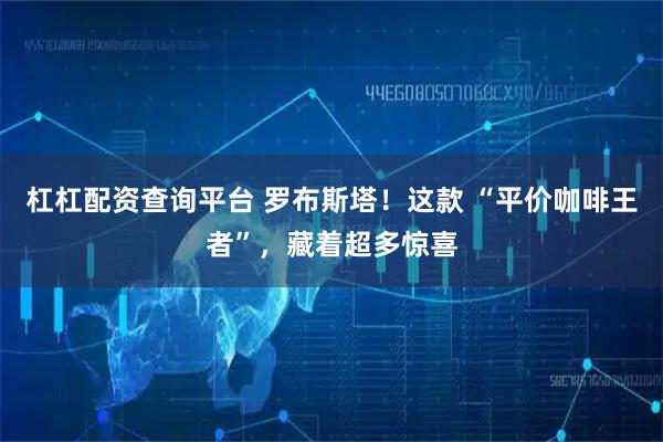 杠杠配资查询平台 罗布斯塔！这款 “平价咖啡王者”，藏着超多惊喜