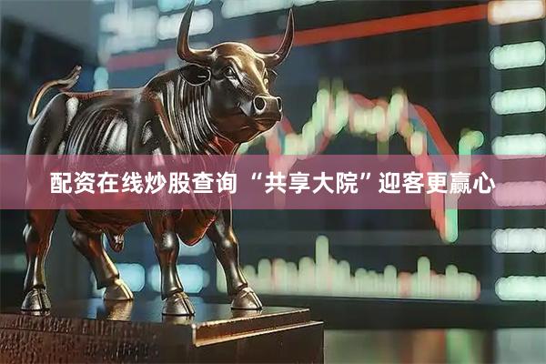 配资在线炒股查询 “共享大院”迎客更赢心