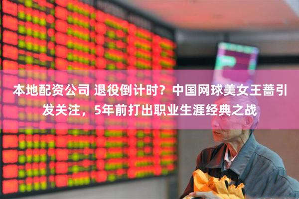 本地配资公司 退役倒计时？中国网球美女王蔷引发关注，5年前打出职业生涯经典之战