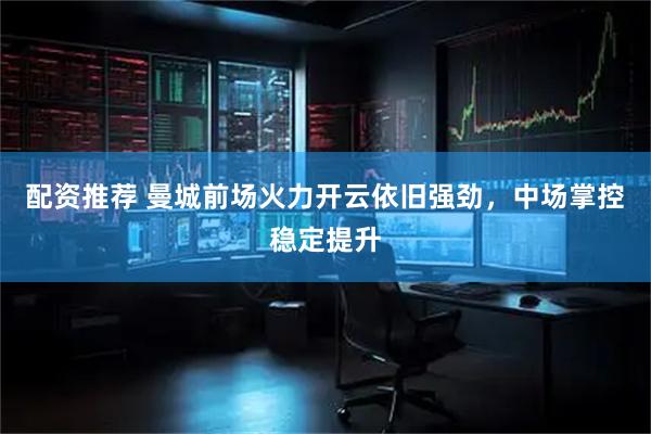 配资推荐 曼城前场火力开云依旧强劲，中场掌控稳定提升