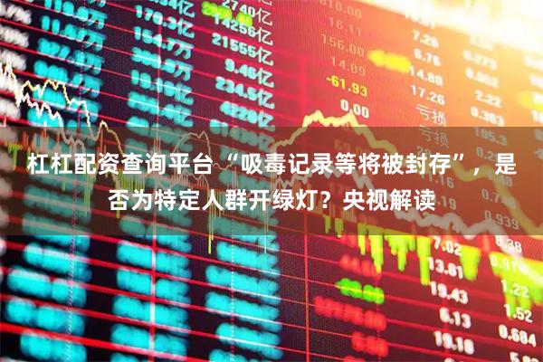 杠杠配资查询平台 “吸毒记录等将被封存”，是否为特定人群开绿灯？央视解读