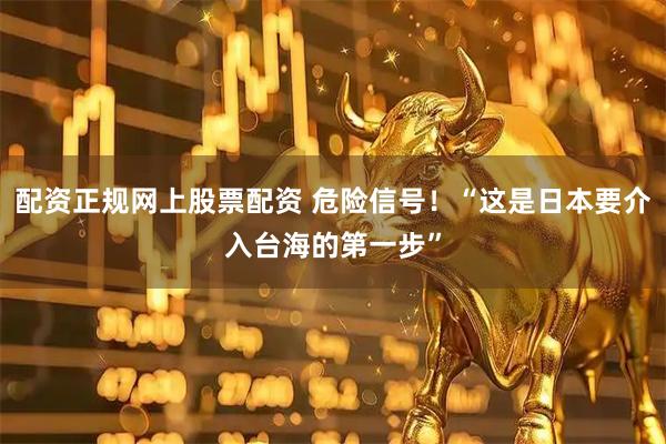 配资正规网上股票配资 危险信号！“这是日本要介入台海的第一步”