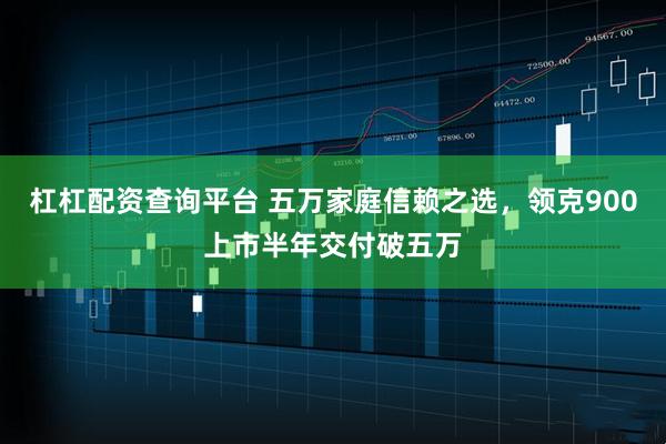 杠杠配资查询平台 五万家庭信赖之选，领克900上市半年交付破五万