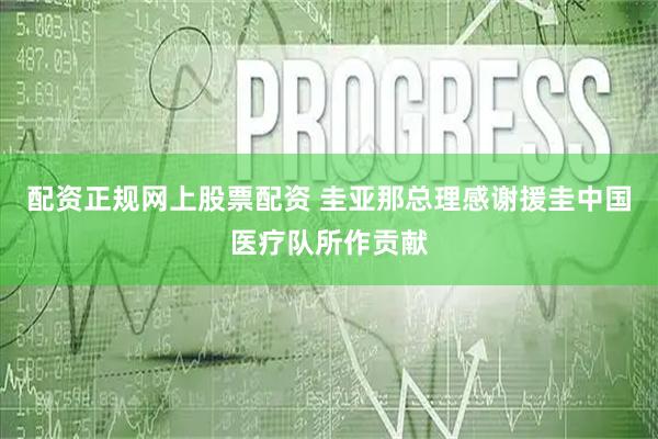 配资正规网上股票配资 圭亚那总理感谢援圭中国医疗队所作贡献