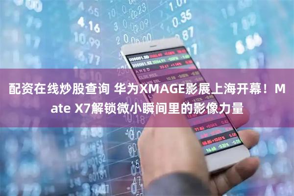 配资在线炒股查询 华为XMAGE影展上海开幕！Mate X7解锁微小瞬间里的影像力量