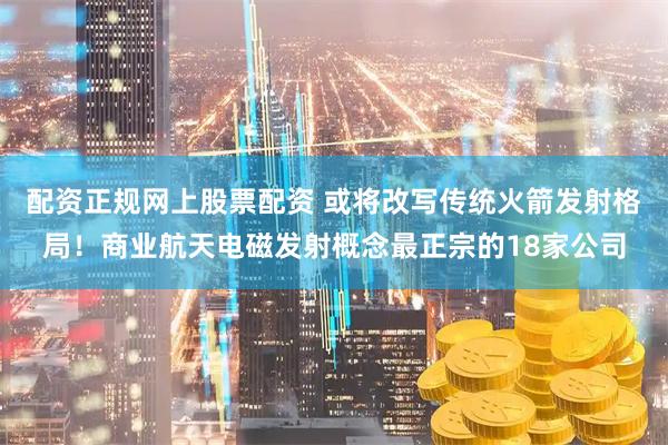配资正规网上股票配资 或将改写传统火箭发射格局！商业航天电磁发射概念最正宗的18家公司