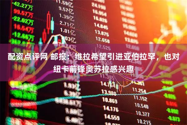 配资点评网 邮报：维拉希望引进亚伯拉罕，也对纽卡前锋奥苏拉感兴趣