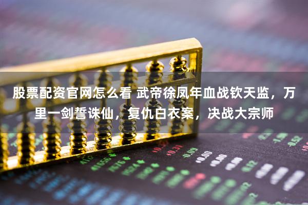 股票配资官网怎么看 武帝徐凤年血战钦天监，万里一剑誓诛仙，复仇白衣案，决战大宗师
