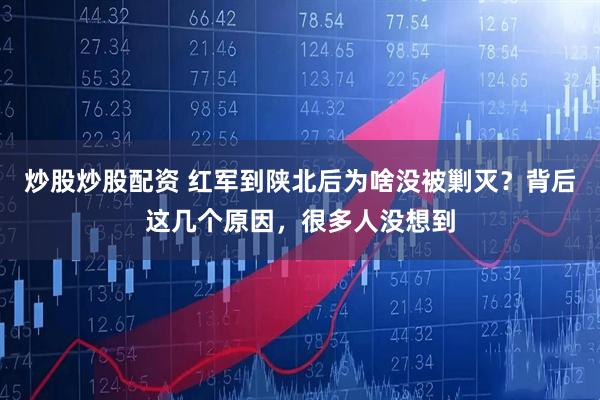 炒股炒股配资 红军到陕北后为啥没被剿灭？背后这几个原因，很多人没想到
