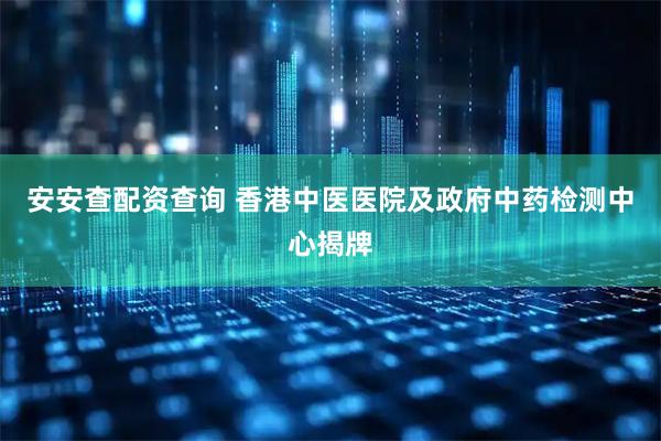 安安查配资查询 香港中医医院及政府中药检测中心揭牌