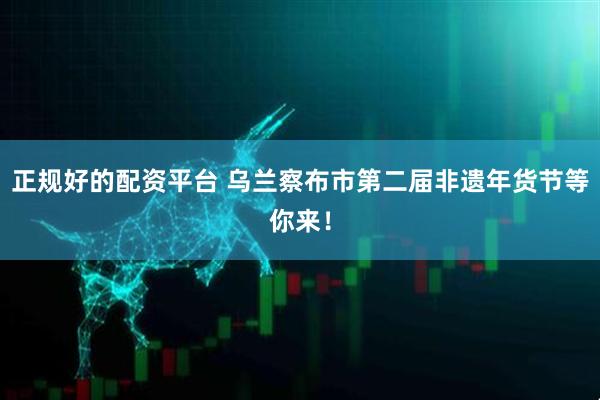 正规好的配资平台 乌兰察布市第二届非遗年货节等你来！