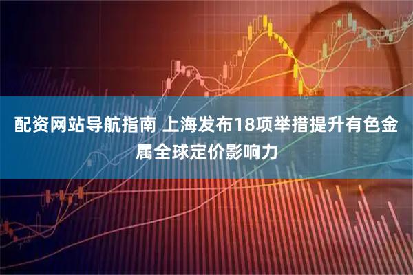 配资网站导航指南 上海发布18项举措提升有色金属全球定价影响力