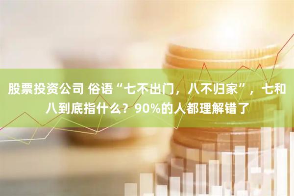 股票投资公司 俗语“七不出门，八不归家”，七和八到底指什么？90%的人都理解错了