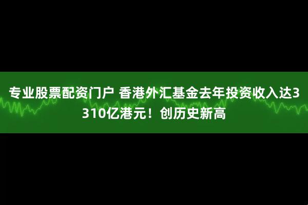 专业股票配资门户 香港外汇基金去年投资收入达3310亿港元！创历史新高