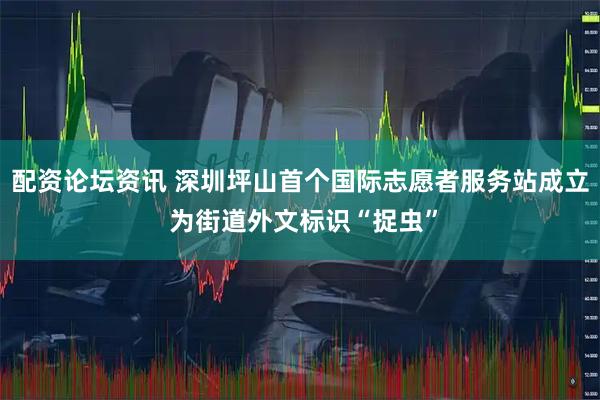 配资论坛资讯 深圳坪山首个国际志愿者服务站成立 为街道外文标识“捉虫”