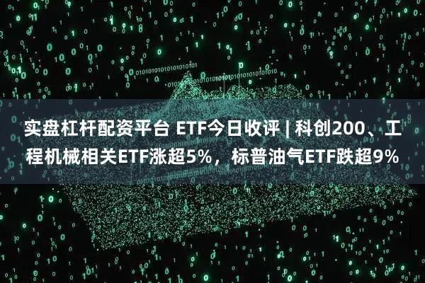 实盘杠杆配资平台 ETF今日收评 | 科创200、工程机械相关ETF涨超5%，标普油气ETF跌超9%