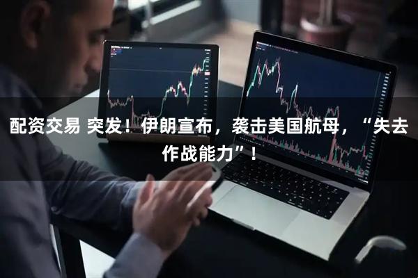 配资交易 突发！伊朗宣布，袭击美国航母，“失去作战能力”！
