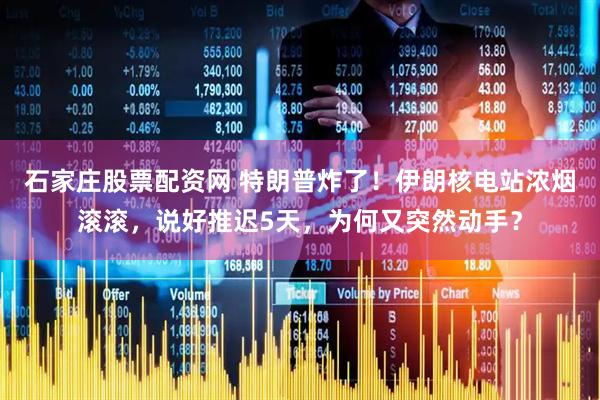 石家庄股票配资网 特朗普炸了！伊朗核电站浓烟滚滚，说好推迟5天，为何又突然动手？