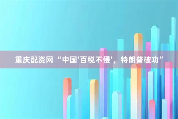重庆配资网 “中国‘百税不侵’，特朗普破功”
