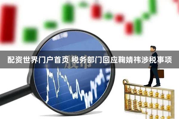 配资世界门户首页 税务部门回应鞠婧祎涉税事项