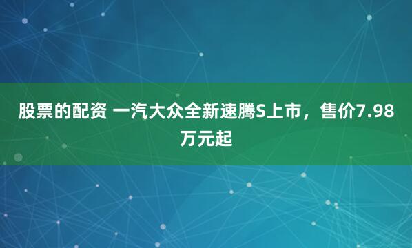 股票的配资 一汽大众全新速腾S上市，售价7.98万元起