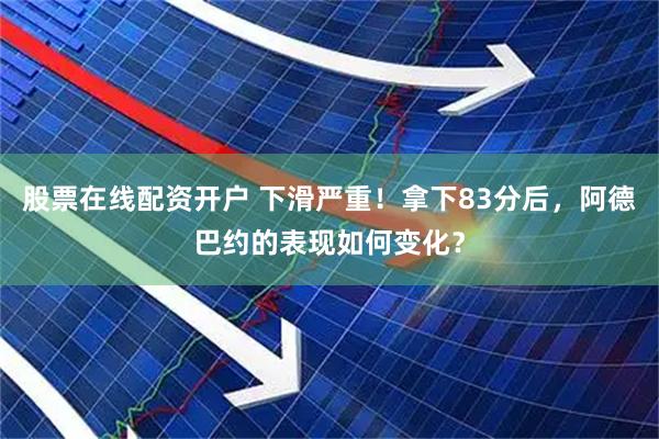 股票在线配资开户 下滑严重！拿下83分后，阿德巴约的表现如何变化？