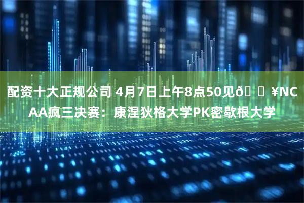 配资十大正规公司 4月7日上午8点50见💥NCAA疯三决赛：康涅狄格大学PK密歇根大学