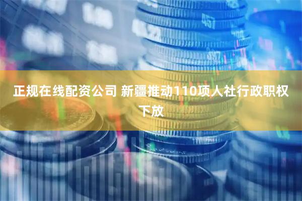 正规在线配资公司 新疆推动110项人社行政职权下放