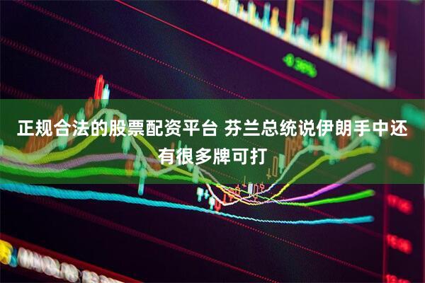 正规合法的股票配资平台 芬兰总统说伊朗手中还有很多牌可打