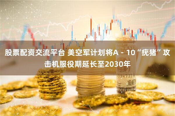 股票配资交流平台 美空军计划将A－10“疣猪”攻击机服役期延长至2030年