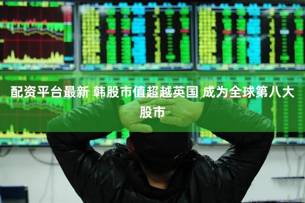 配资平台最新 韩股市值超越英国 成为全球第八大股市