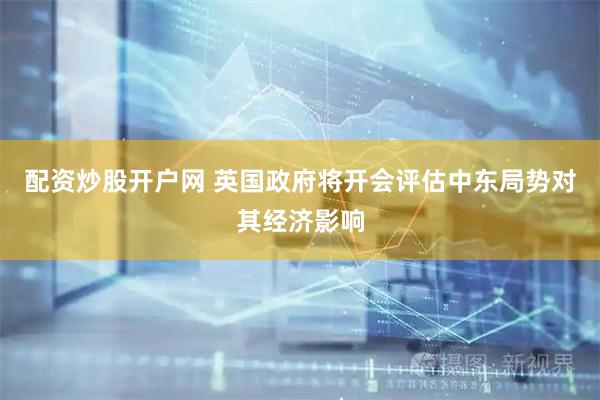配资炒股开户网 英国政府将开会评估中东局势对其经济影响