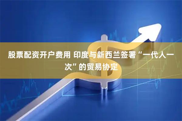 股票配资开户费用 印度与新西兰签署“一代人一次”的贸易协定