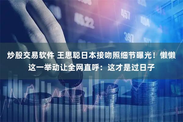 炒股交易软件 王思聪日本接吻照细节曝光！懒懒这一举动让全网直呼：这才是过日子