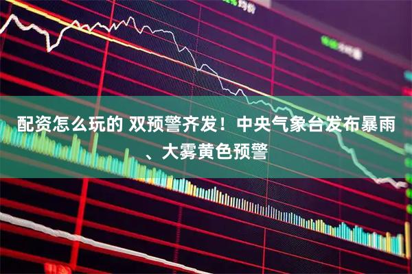 配资怎么玩的 双预警齐发！中央气象台发布暴雨、大雾黄色预警