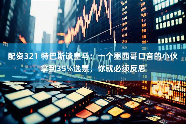 配资321 特巴斯谈皇马：一个墨西哥口音的小伙拿到35%选票，你就必须反思