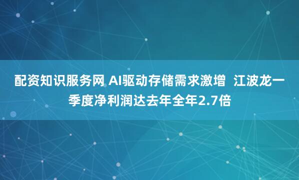 配资知识服务网 AI驱动存储需求激增  江波龙一季度净利润达去年全年2.7倍